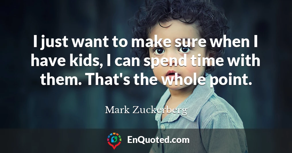 I just want to make sure when I have kids, I can spend time with them. That's the whole point.
