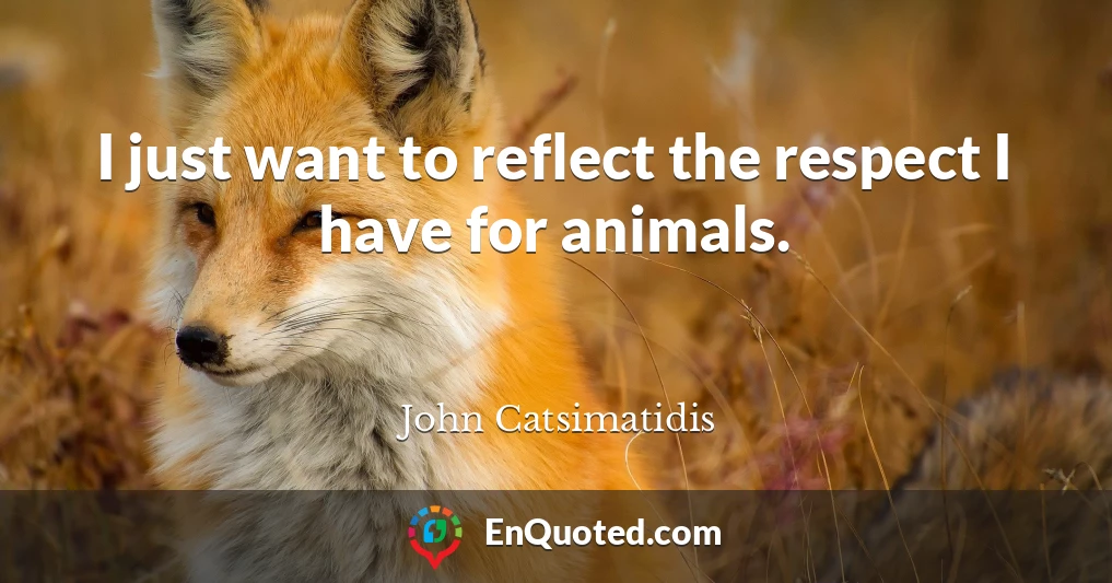 I just want to reflect the respect I have for animals.