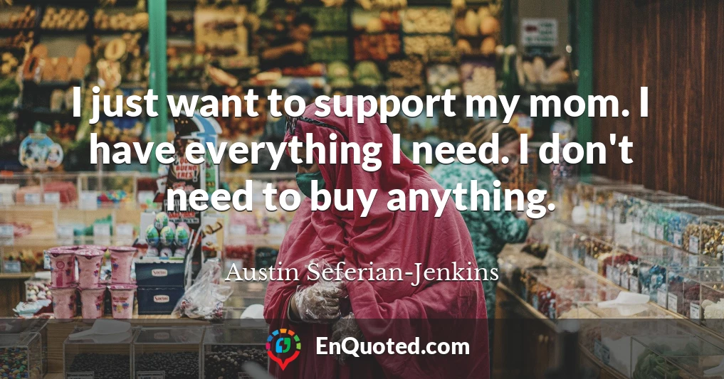 I just want to support my mom. I have everything I need. I don't need to buy anything.