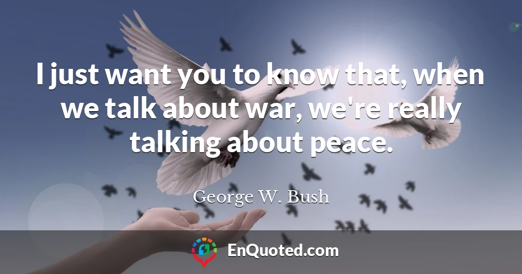 I just want you to know that, when we talk about war, we're really talking about peace.