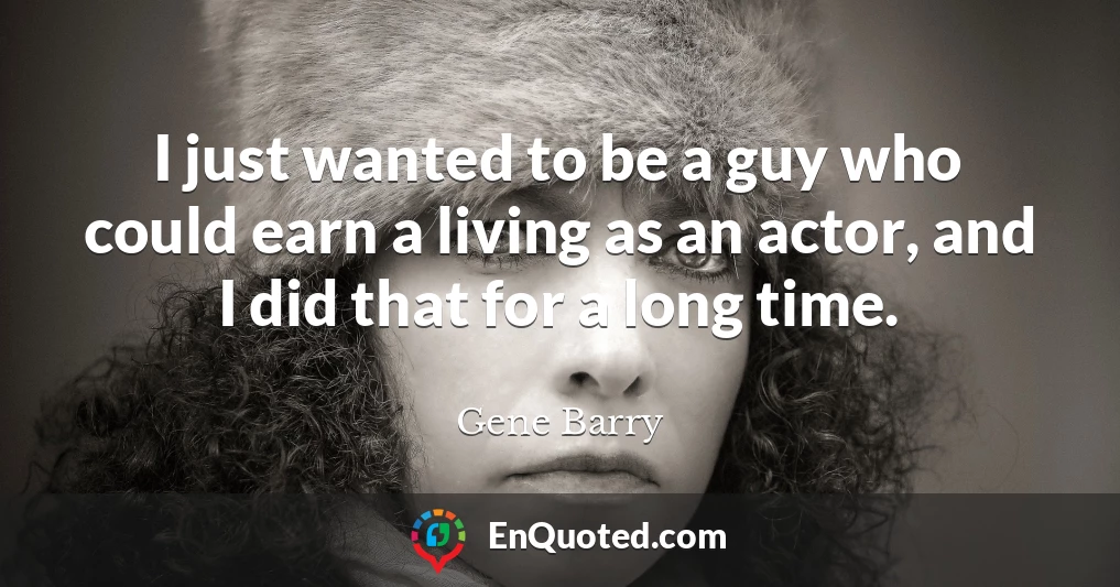 I just wanted to be a guy who could earn a living as an actor, and I did that for a long time.