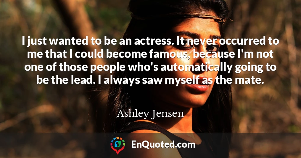 I just wanted to be an actress. It never occurred to me that I could become famous, because I'm not one of those people who's automatically going to be the lead. I always saw myself as the mate.