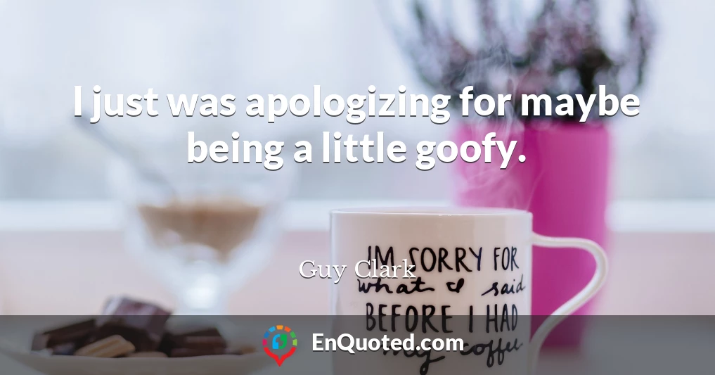 I just was apologizing for maybe being a little goofy.