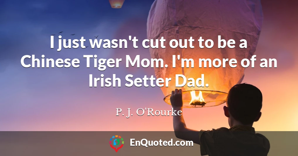 I just wasn't cut out to be a Chinese Tiger Mom. I'm more of an Irish Setter Dad.