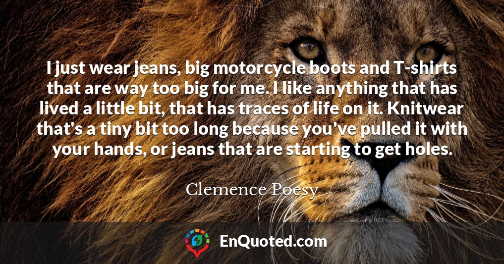 I just wear jeans, big motorcycle boots and T-shirts that are way too big for me. I like anything that has lived a little bit, that has traces of life on it. Knitwear that's a tiny bit too long because you've pulled it with your hands, or jeans that are starting to get holes.
