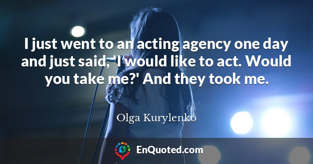 I just went to an acting agency one day and just said, 'I would like to act. Would you take me?' And they took me.