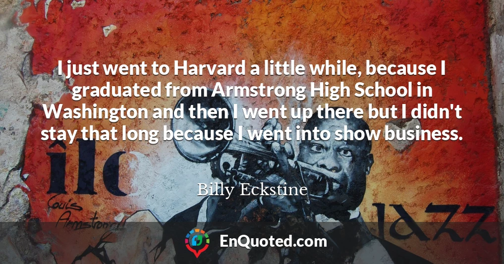 I just went to Harvard a little while, because I graduated from Armstrong High School in Washington and then I went up there but I didn't stay that long because I went into show business.