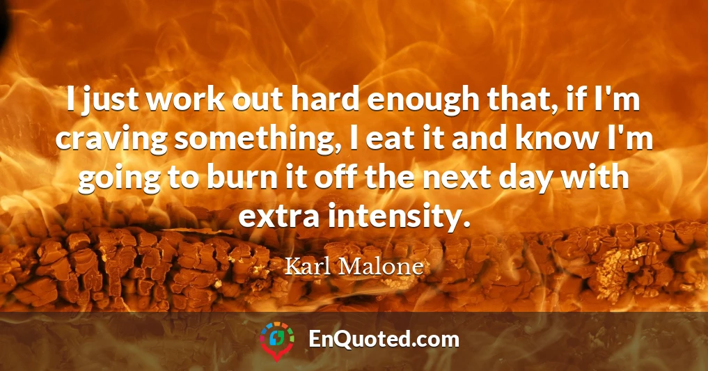 I just work out hard enough that, if I'm craving something, I eat it and know I'm going to burn it off the next day with extra intensity.
