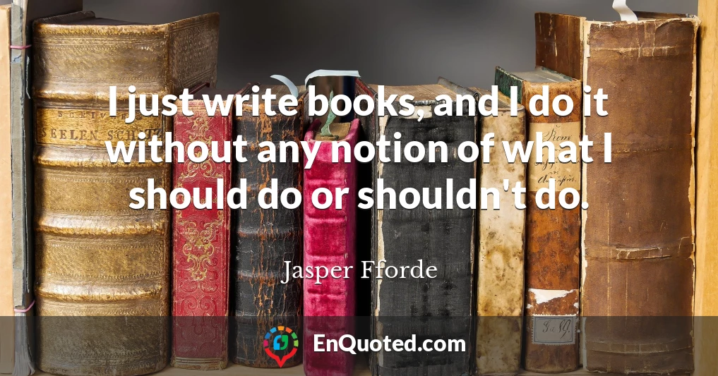 I just write books, and I do it without any notion of what I should do or shouldn't do.