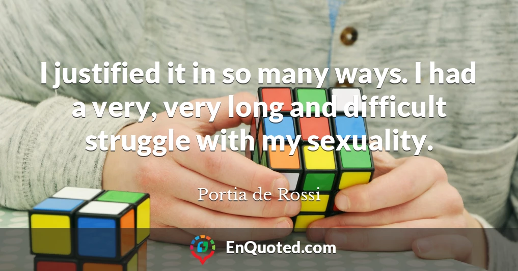 I justified it in so many ways. I had a very, very long and difficult struggle with my sexuality.