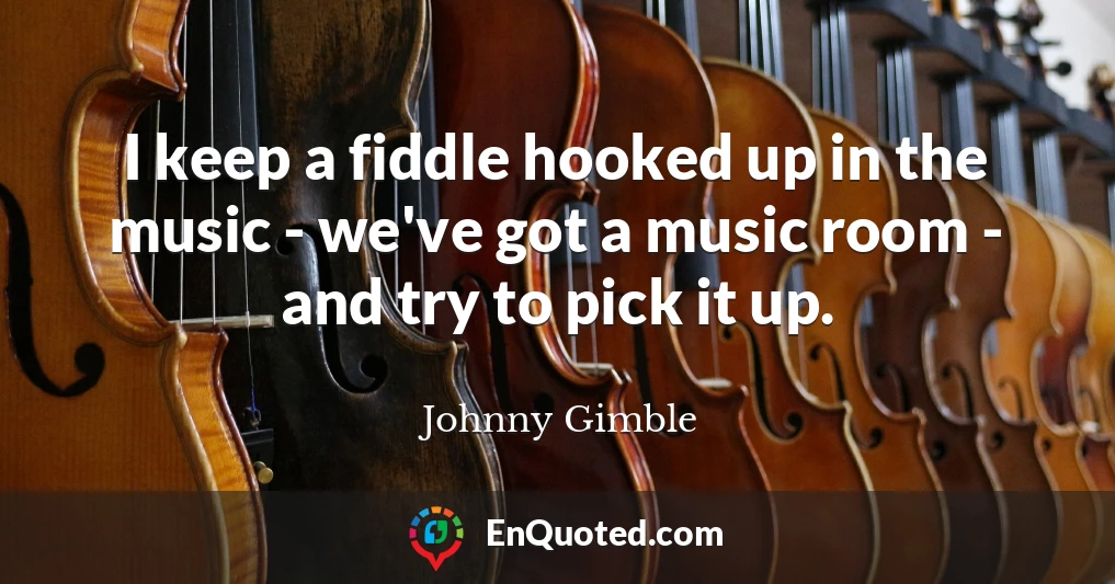 I keep a fiddle hooked up in the music - we've got a music room - and try to pick it up.
