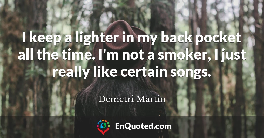 I keep a lighter in my back pocket all the time. I'm not a smoker, I just really like certain songs.