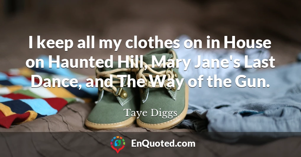 I keep all my clothes on in House on Haunted Hill, Mary Jane's Last Dance, and The Way of the Gun.