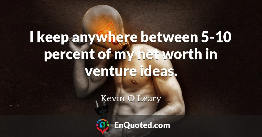 I keep anywhere between 5-10 percent of my net worth in venture ideas.