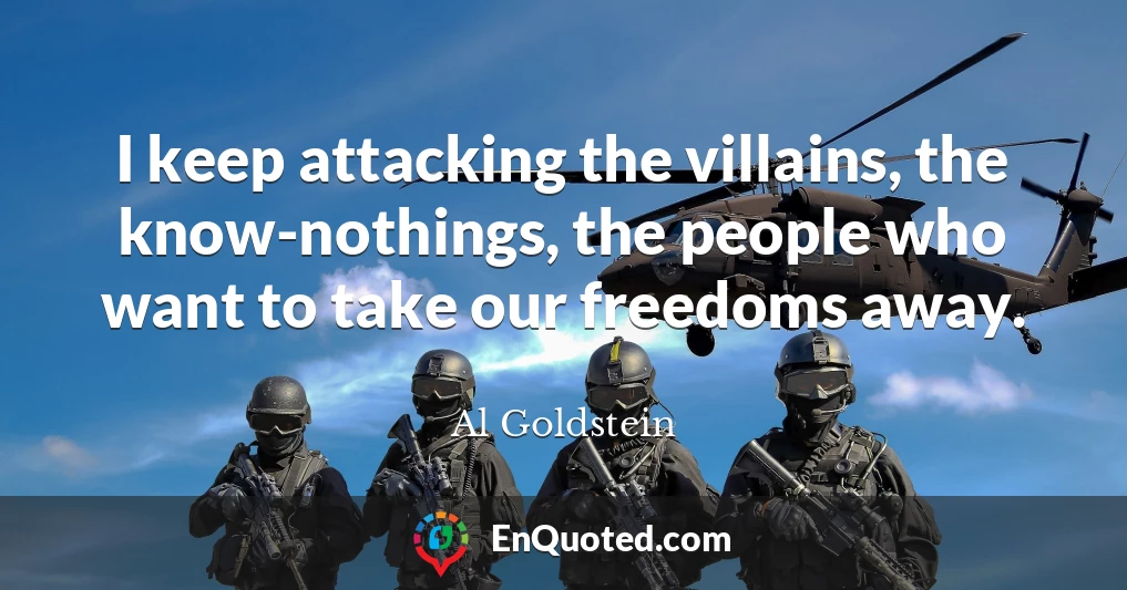 I keep attacking the villains, the know-nothings, the people who want to take our freedoms away.