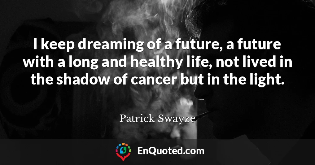 I keep dreaming of a future, a future with a long and healthy life, not lived in the shadow of cancer but in the light.