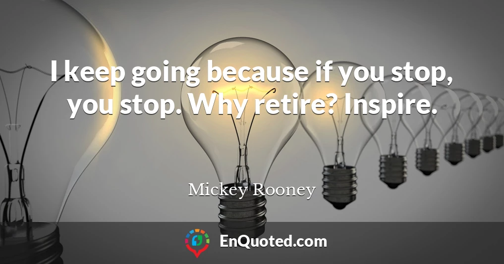 I keep going because if you stop, you stop. Why retire? Inspire.