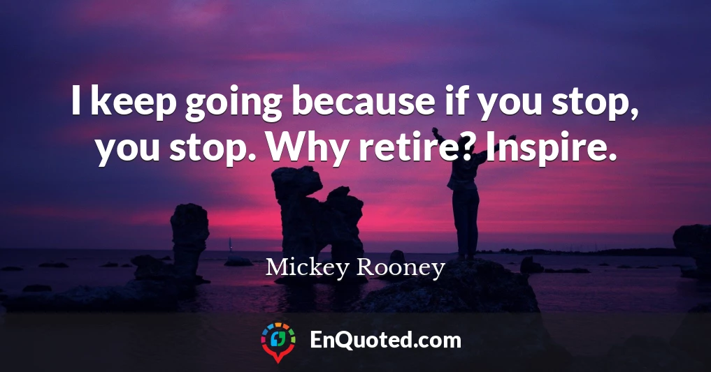 I keep going because if you stop, you stop. Why retire? Inspire.