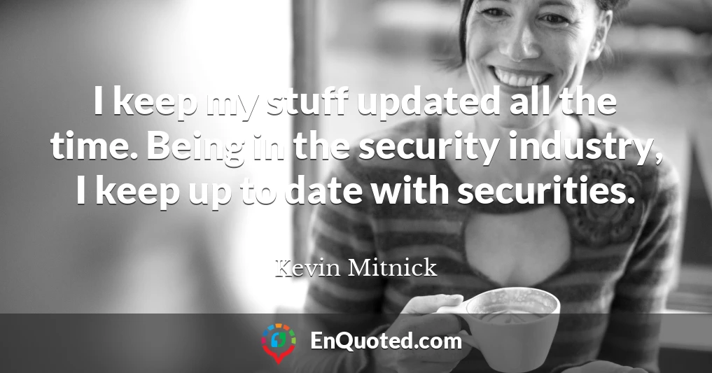I keep my stuff updated all the time. Being in the security industry, I keep up to date with securities.