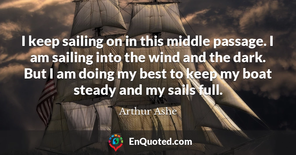 I keep sailing on in this middle passage. I am sailing into the wind and the dark. But I am doing my best to keep my boat steady and my sails full.