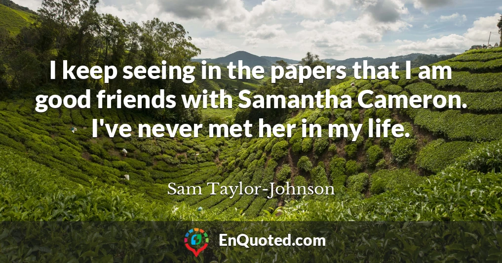 I keep seeing in the papers that I am good friends with Samantha Cameron. I've never met her in my life.