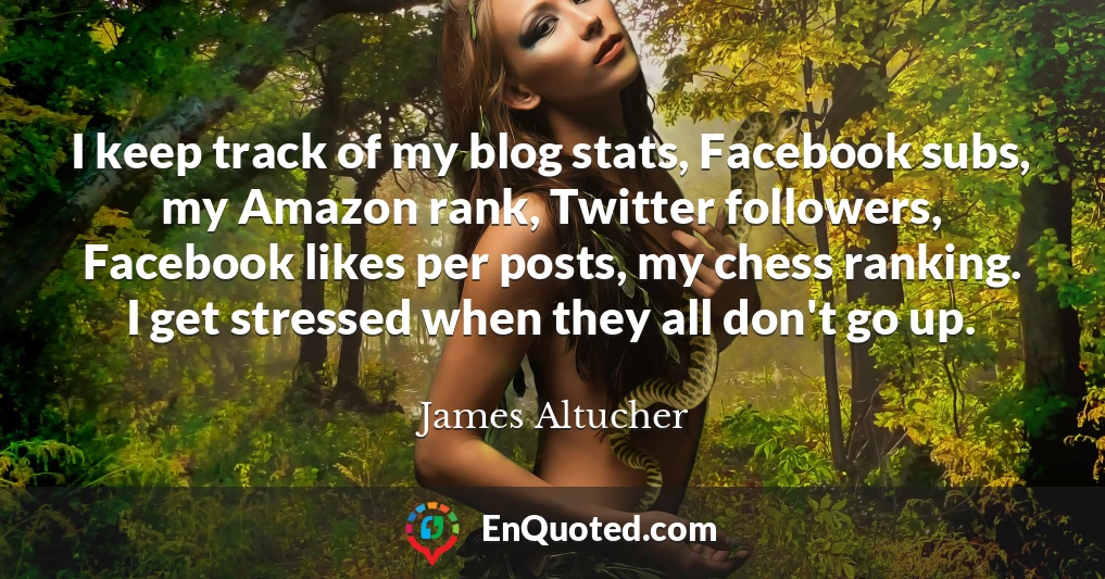 I keep track of my blog stats, Facebook subs, my Amazon rank, Twitter followers, Facebook likes per posts, my chess ranking. I get stressed when they all don't go up.