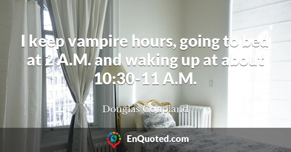 I keep vampire hours, going to bed at 2 A.M. and waking up at about 10:30-11 A.M.