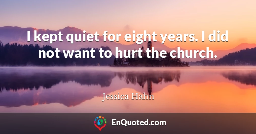 I kept quiet for eight years. I did not want to hurt the church.