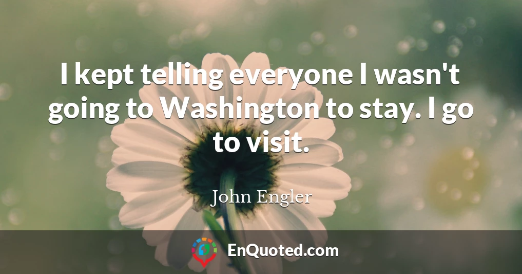 I kept telling everyone I wasn't going to Washington to stay. I go to visit.