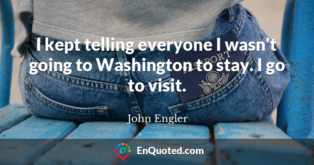 I kept telling everyone I wasn't going to Washington to stay. I go to visit.