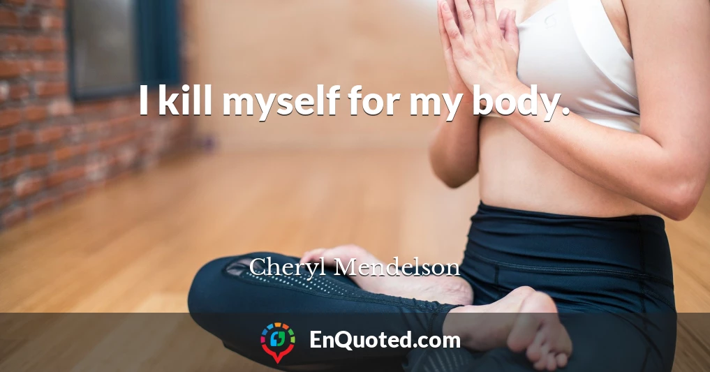 I kill myself for my body.