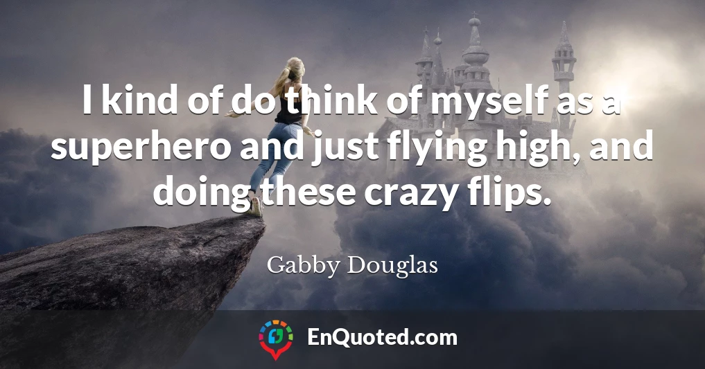 I kind of do think of myself as a superhero and just flying high, and doing these crazy flips.