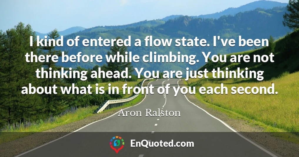 I kind of entered a flow state. I've been there before while climbing. You are not thinking ahead. You are just thinking about what is in front of you each second.