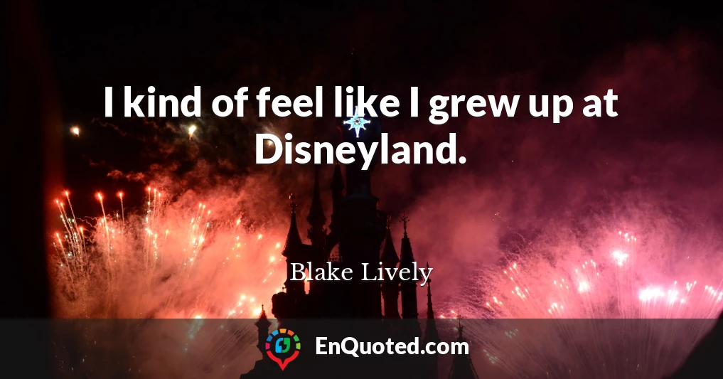 I kind of feel like I grew up at Disneyland.