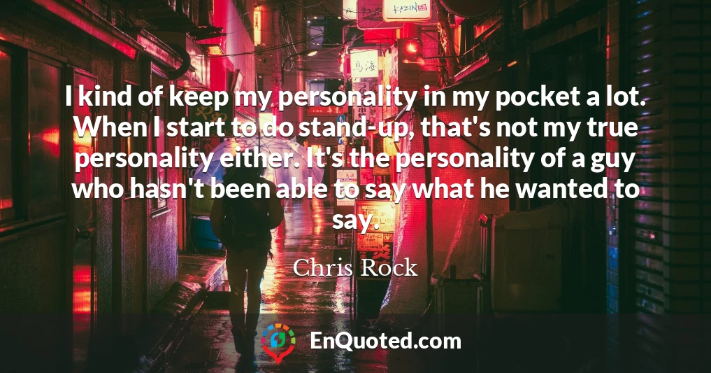 I kind of keep my personality in my pocket a lot. When I start to do stand-up, that's not my true personality either. It's the personality of a guy who hasn't been able to say what he wanted to say.