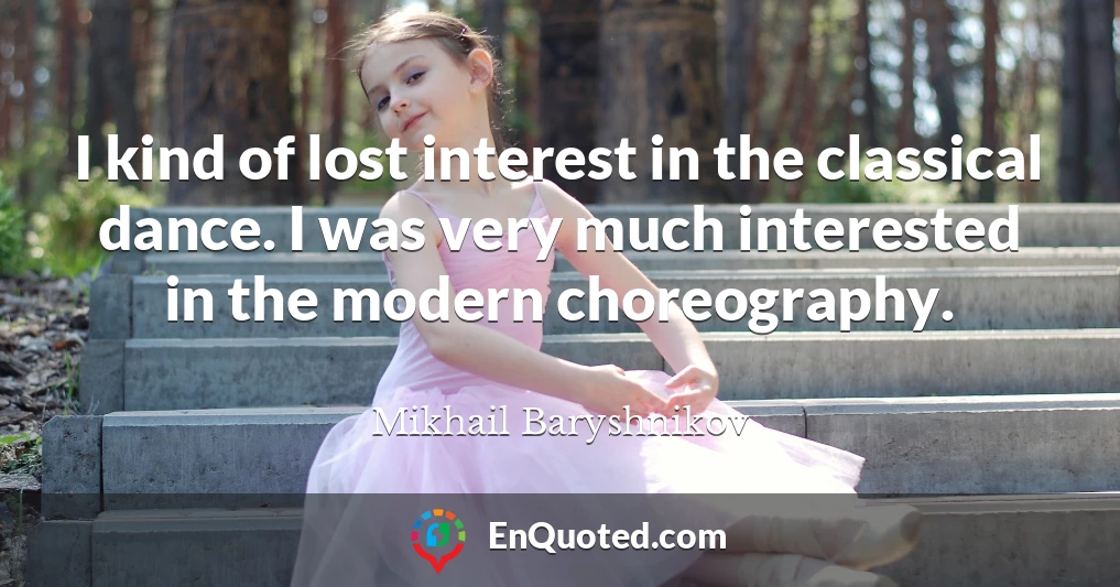 I kind of lost interest in the classical dance. I was very much interested in the modern choreography.
