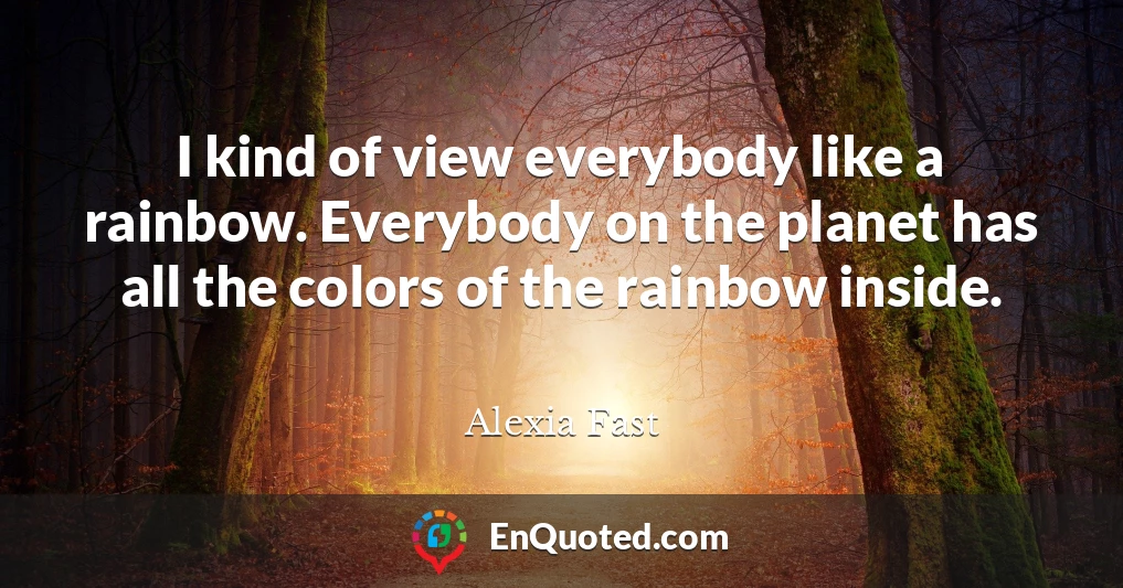 I kind of view everybody like a rainbow. Everybody on the planet has all the colors of the rainbow inside.