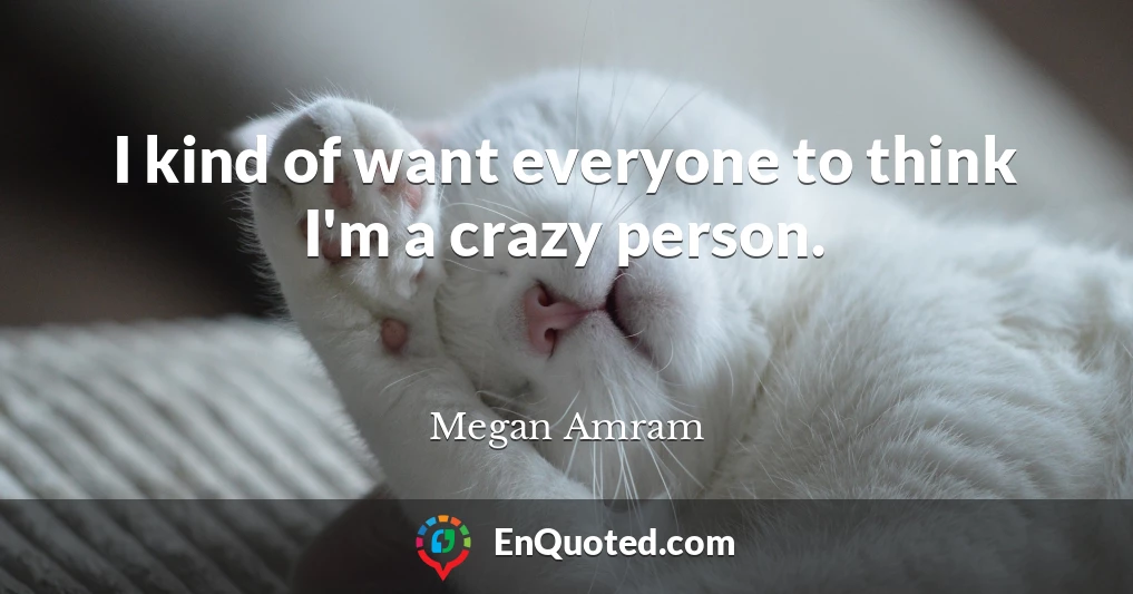 I kind of want everyone to think I'm a crazy person.