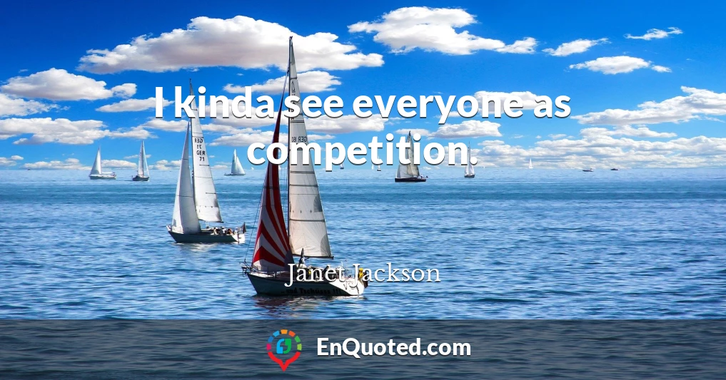 I kinda see everyone as competition.