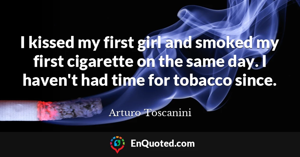 I kissed my first girl and smoked my first cigarette on the same day. I haven't had time for tobacco since.