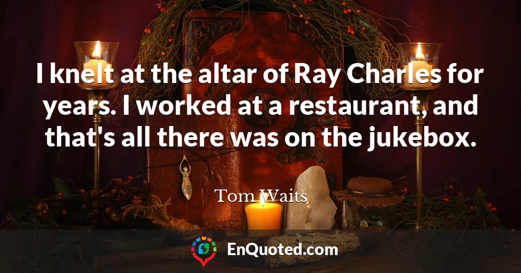 I knelt at the altar of Ray Charles for years. I worked at a restaurant, and that's all there was on the jukebox.