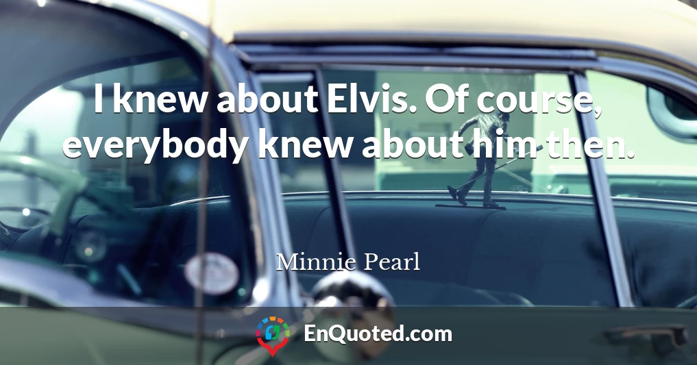 I knew about Elvis. Of course, everybody knew about him then.