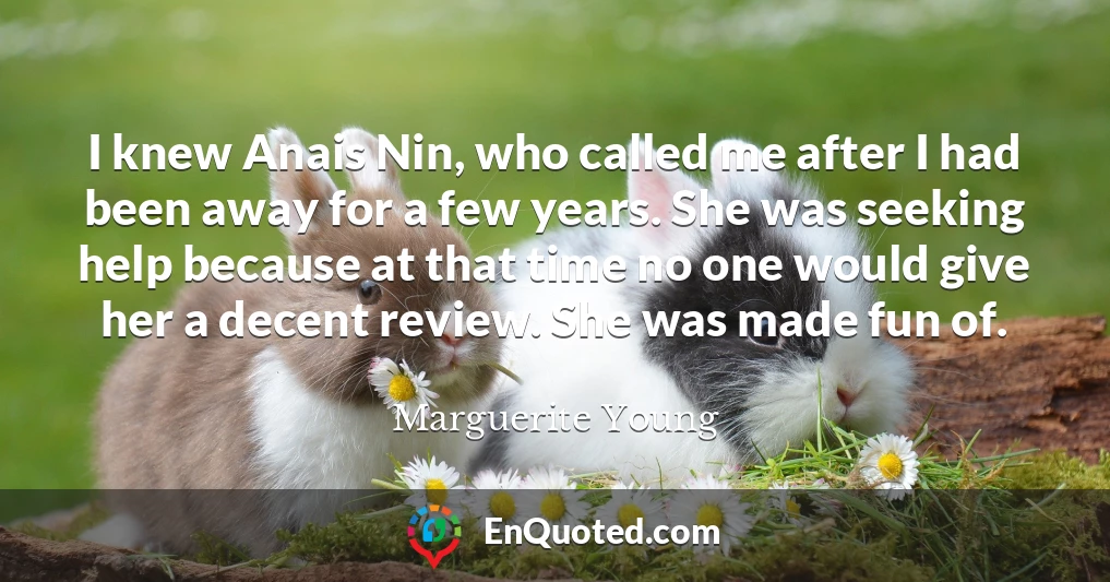 I knew Anais Nin, who called me after I had been away for a few years. She was seeking help because at that time no one would give her a decent review. She was made fun of.