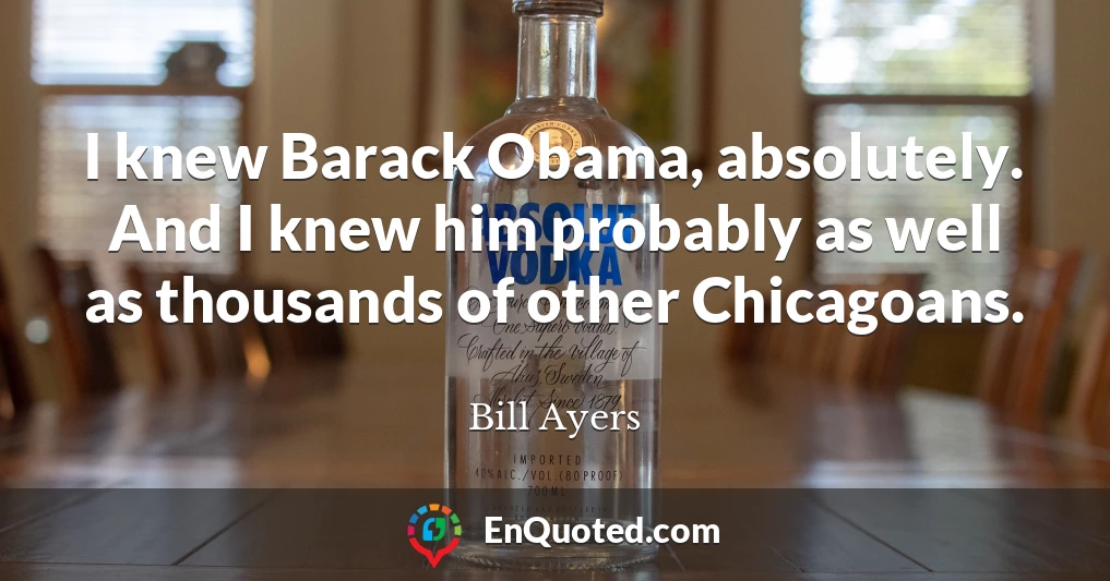 I knew Barack Obama, absolutely. And I knew him probably as well as thousands of other Chicagoans.