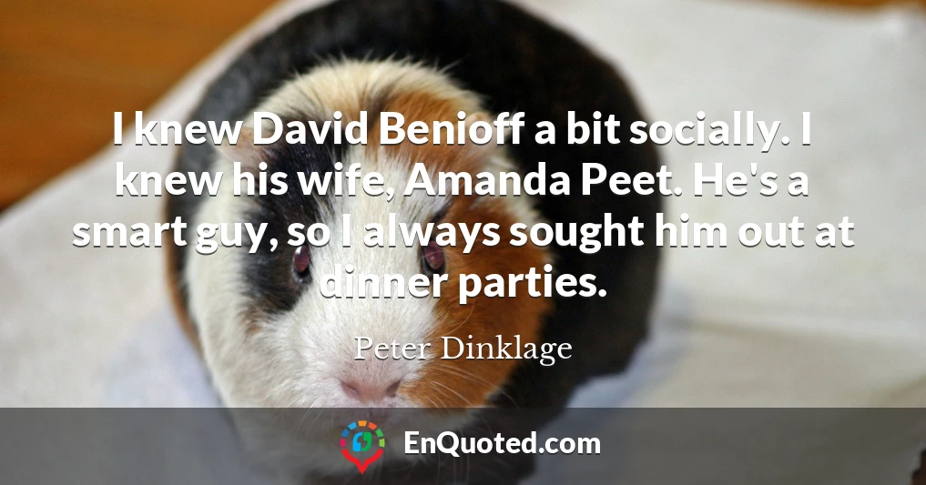 I knew David Benioff a bit socially. I knew his wife, Amanda Peet. He's a smart guy, so I always sought him out at dinner parties.