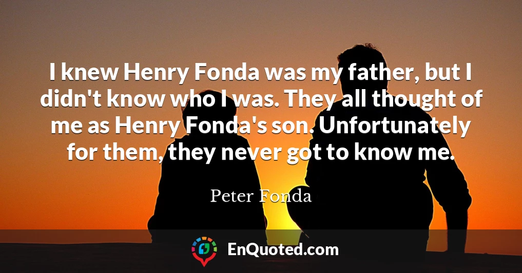 I knew Henry Fonda was my father, but I didn't know who I was. They all thought of me as Henry Fonda's son. Unfortunately for them, they never got to know me.