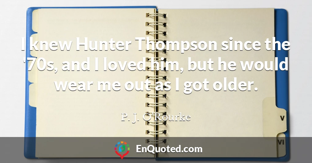 I knew Hunter Thompson since the '70s, and I loved him, but he would wear me out as I got older.
