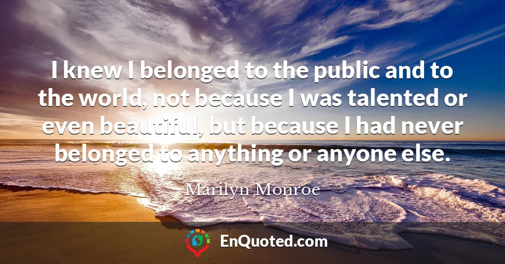 I knew I belonged to the public and to the world, not because I was talented or even beautiful, but because I had never belonged to anything or anyone else.