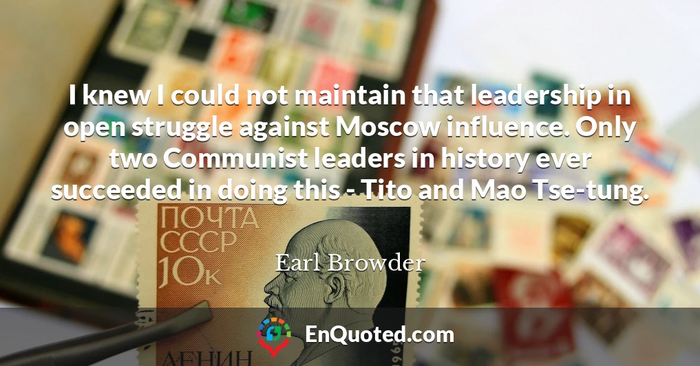 I knew I could not maintain that leadership in open struggle against Moscow influence. Only two Communist leaders in history ever succeeded in doing this - Tito and Mao Tse-tung.