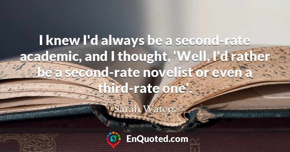 I knew I'd always be a second-rate academic, and I thought, 'Well, I'd rather be a second-rate novelist or even a third-rate one'.
